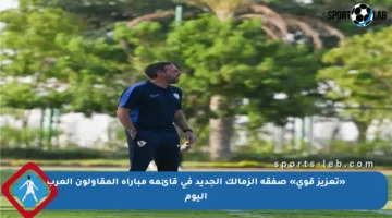 «تعزيز قوي» صفقة الزمالك الجديد في قائمة مباراة المقاولون العرب اليوم